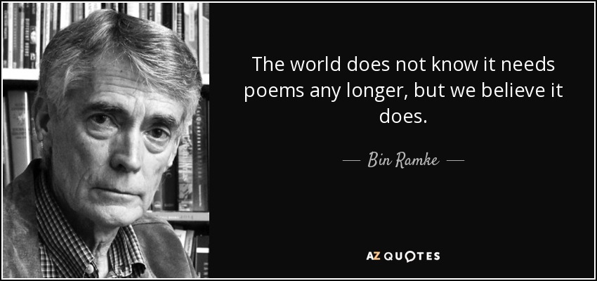 The world does not know it needs poems any longer, but we believe it does. - Bin Ramke
