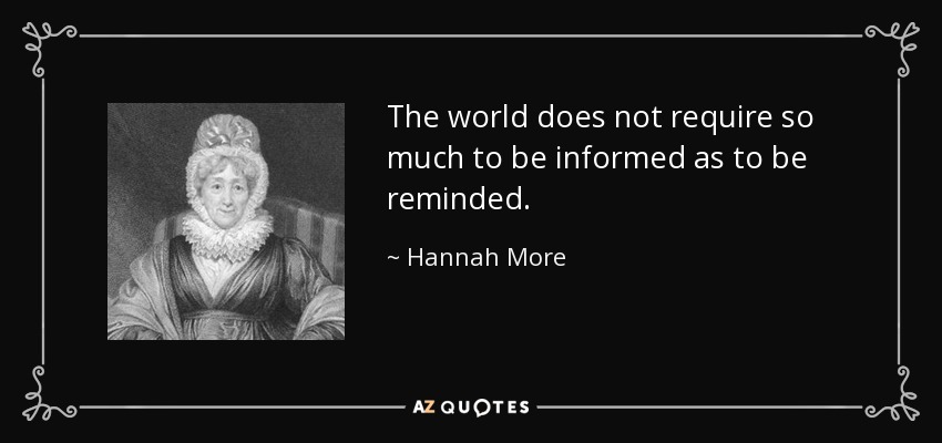 The world does not require so much to be informed as to be reminded. - Hannah More