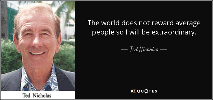 The world does not reward average people so I will be extraordinary. - Ted Nicholas