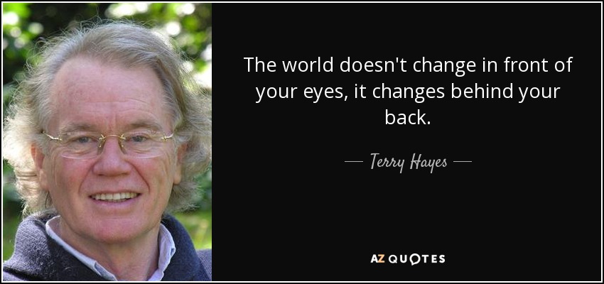 The world doesn't change in front of your eyes, it changes behind your back. - Terry Hayes