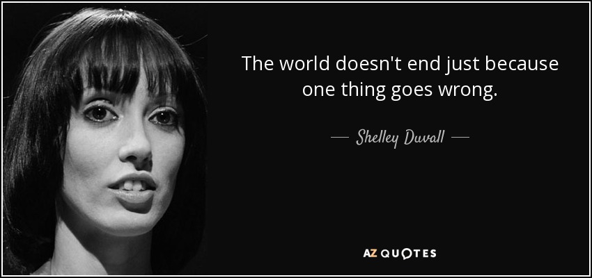 The world doesn't end just because one thing goes wrong. - Shelley Duvall