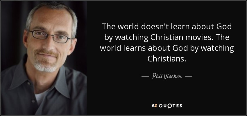 The world doesn't learn about God by watching Christian movies. The world learns about God by watching Christians. - Phil Vischer