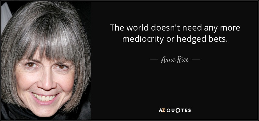 The world doesn't need any more mediocrity or hedged bets. - Anne Rice