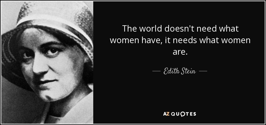 The world doesn't need what women have, it needs what women are. - Edith Stein