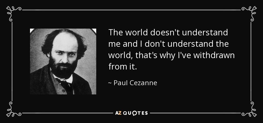 The world doesn't understand me and I don't understand the world, that's why I've withdrawn from it. - Paul Cezanne