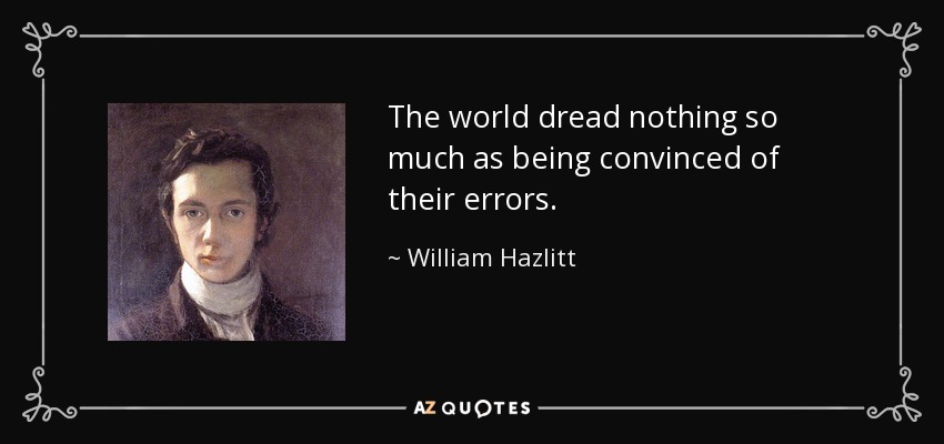 The world dread nothing so much as being convinced of their errors. - William Hazlitt