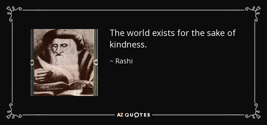 The world exists for the sake of kindness. - Rashi