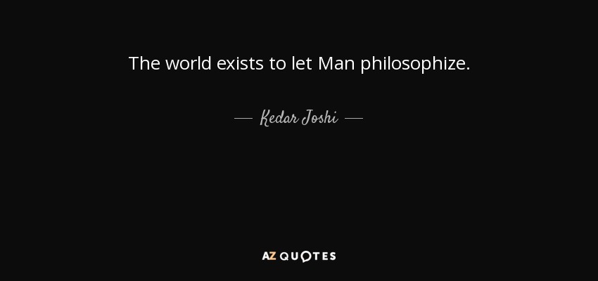 The world exists to let Man philosophize. - Kedar Joshi
