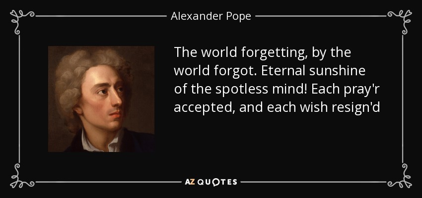 The world forgetting, by the world forgot. Eternal sunshine of the spotless mind! Each pray'r accepted, and each wish resign'd - Alexander Pope