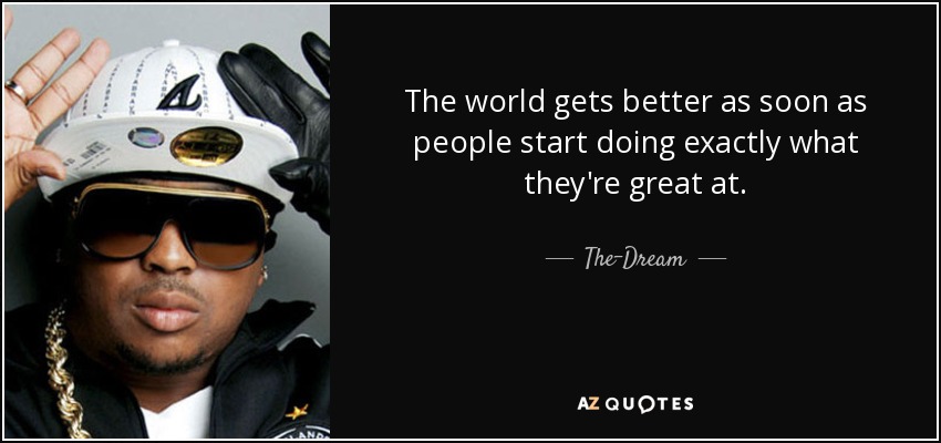 The world gets better as soon as people start doing exactly what they're great at. - The-Dream