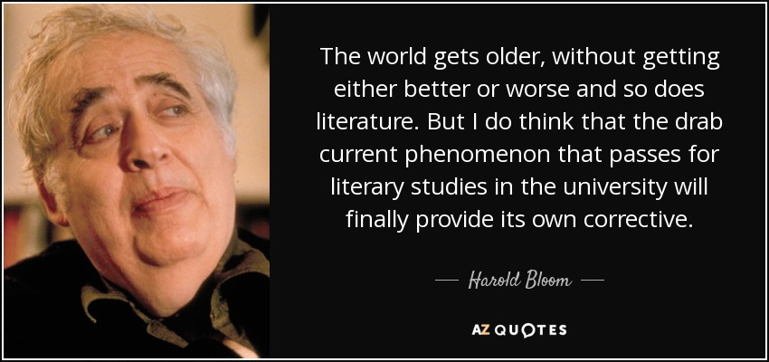 The world gets older, without getting either better or worse and so does literature. But I do think that the drab current phenomenon that passes for literary studies in the university will finally provide its own corrective. - Harold Bloom