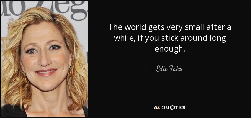 The world gets very small after a while, if you stick around long enough. - Edie Falco