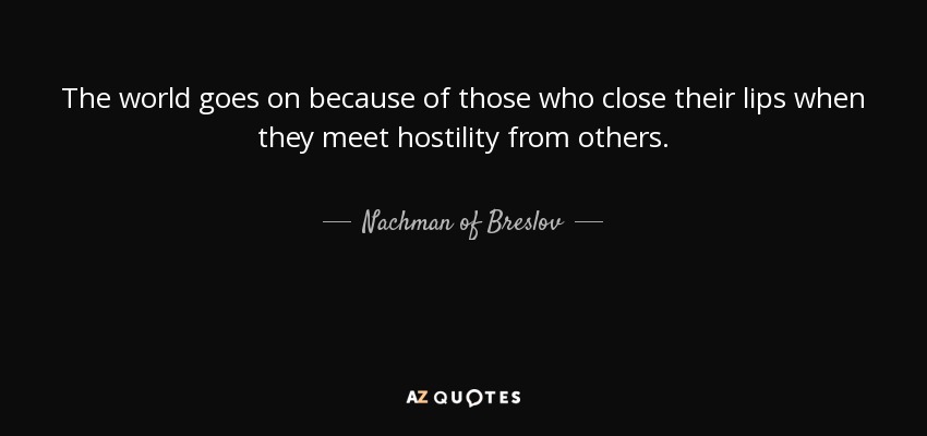 The world goes on because of those who close their lips when they meet hostility from others. - Nachman of Breslov
