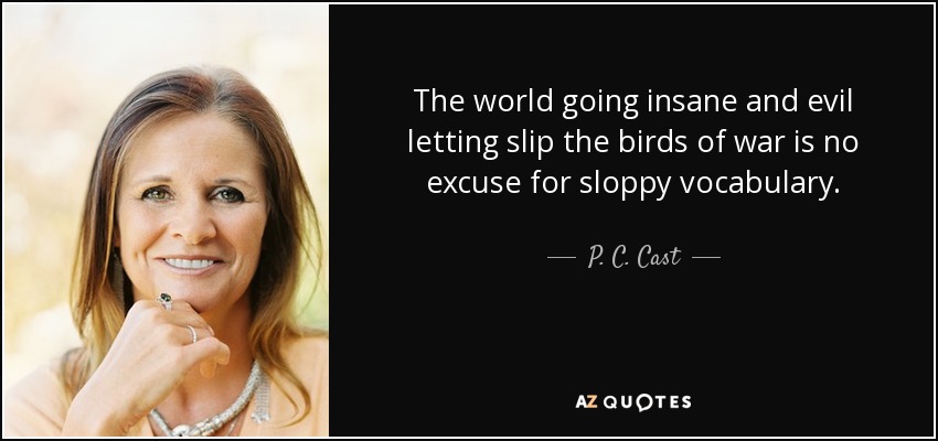 The world going insane and evil letting slip the birds of war is no excuse for sloppy vocabulary. - P. C. Cast