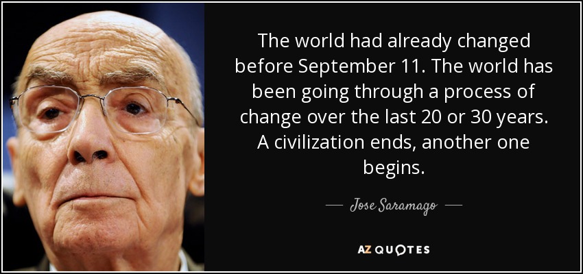 The world had already changed before September 11. The world has been going through a process of change over the last 20 or 30 years. A civilization ends, another one begins. - Jose Saramago