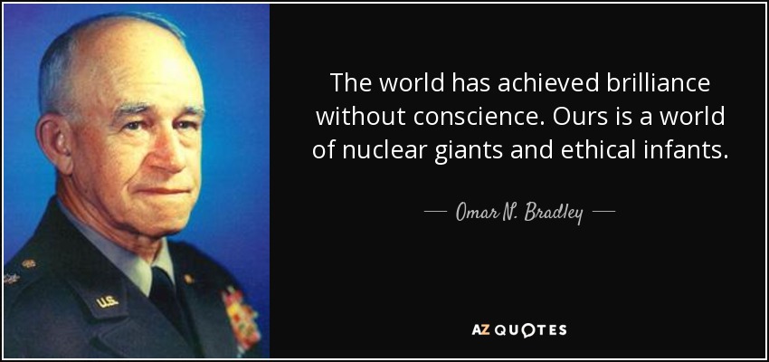 The world has achieved brilliance without conscience. Ours is a world of nuclear giants and ethical infants. - Omar N. Bradley