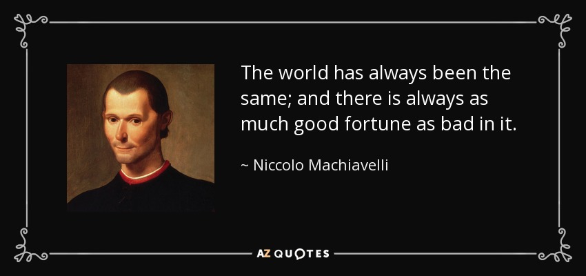The world has always been the same; and there is always as much good fortune as bad in it. - Niccolo Machiavelli