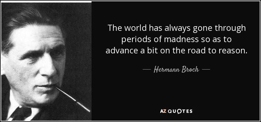The world has always gone through periods of madness so as to advance a bit on the road to reason. - Hermann Broch