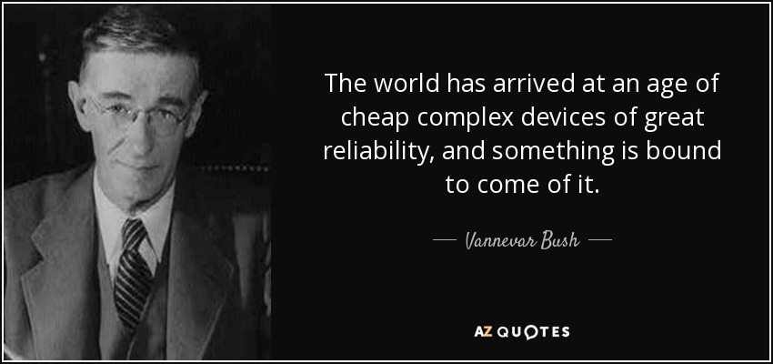 The world has arrived at an age of cheap complex devices of great reliability, and something is bound to come of it. - Vannevar Bush