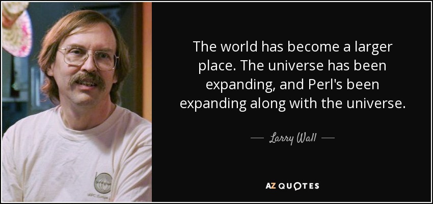 The world has become a larger place. The universe has been expanding, and Perl's been expanding along with the universe. - Larry Wall