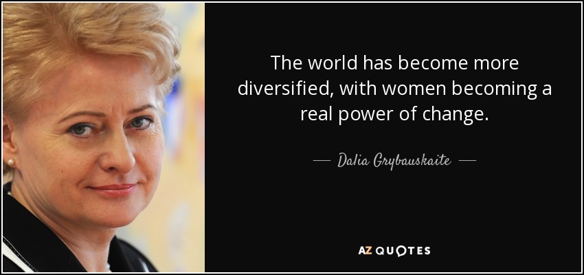 The world has become more diversified, with women becoming a real power of change. - Dalia Grybauskaite