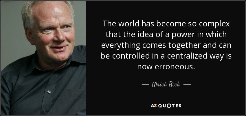 The world has become so complex that the idea of a power in which everything comes together and can be controlled in a centralized way is now erroneous. - Ulrich Beck