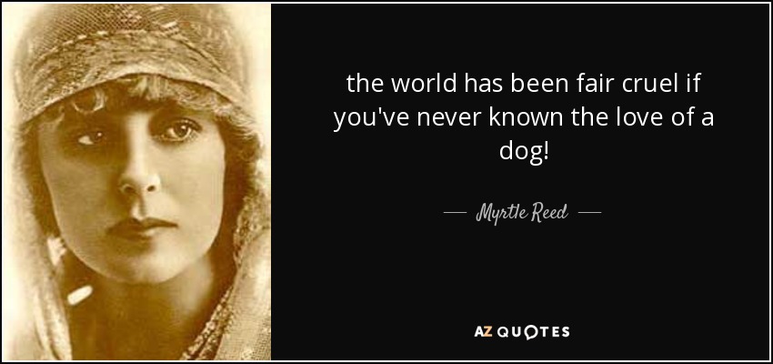 the world has been fair cruel if you've never known the love of a dog! - Myrtle Reed