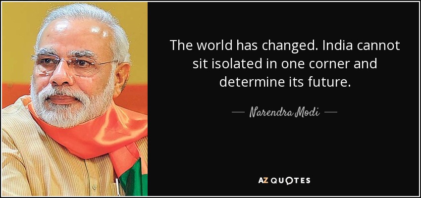 The world has changed. India cannot sit isolated in one corner and determine its future. - Narendra Modi