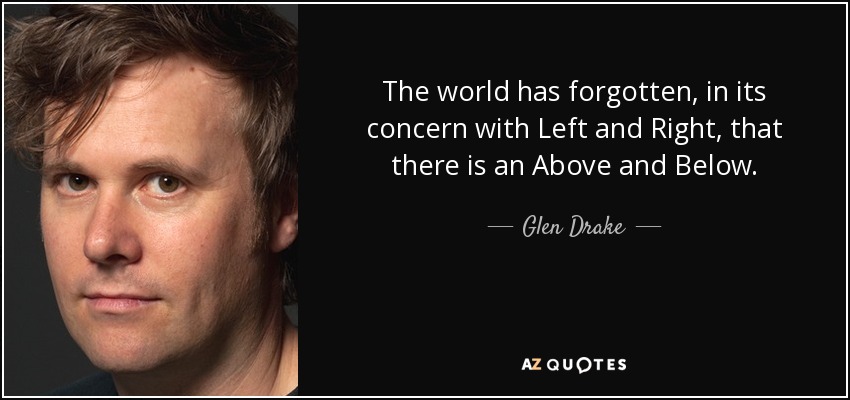The world has forgotten, in its concern with Left and Right, that there is an Above and Below. - Glen Drake