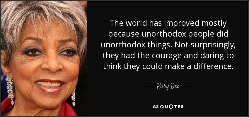 The world has improved mostly because unorthodox people did unorthodox things. Not surprisingly, they had the courage and daring to think they could make a difference. - Ruby Dee