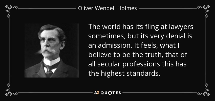 The world has its fling at lawyers sometimes, but its very denial is an admission. It feels, what I believe to be the truth, that of all secular professions this has the highest standards. - Oliver Wendell Holmes, Jr.