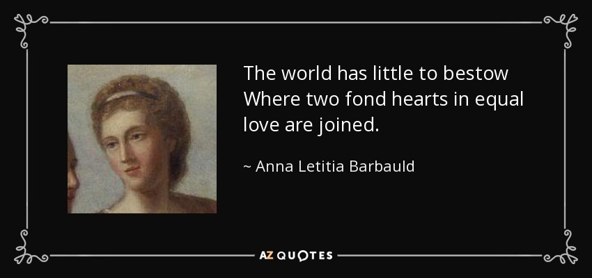 The world has little to bestow Where two fond hearts in equal love are joined. - Anna Letitia Barbauld