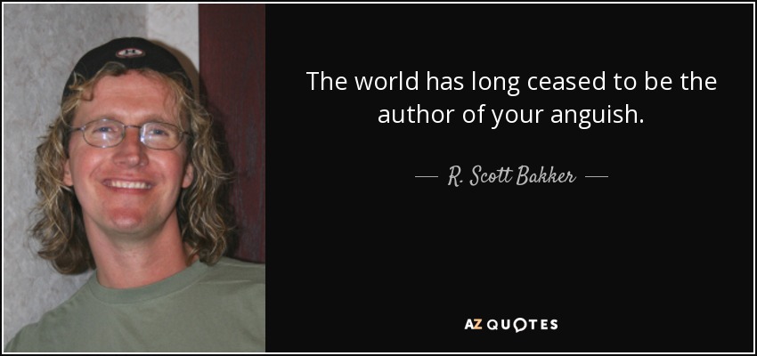 The world has long ceased to be the author of your anguish. - R. Scott Bakker