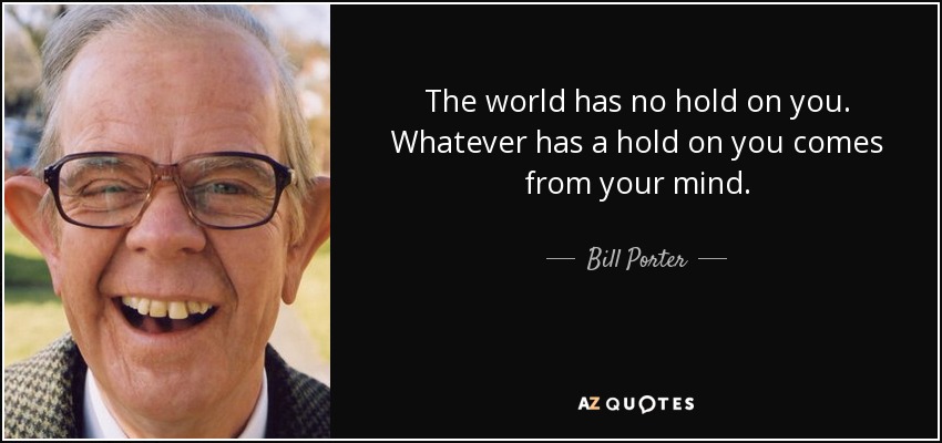 The world has no hold on you. Whatever has a hold on you comes from your mind. - Bill Porter