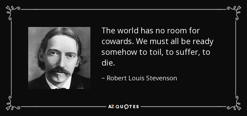 The world has no room for cowards. We must all be ready somehow to toil, to suffer, to die. - Robert Louis Stevenson