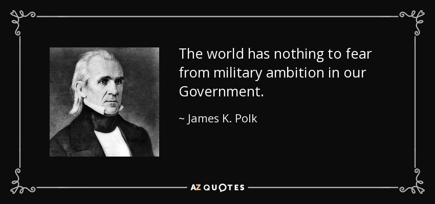 The world has nothing to fear from military ambition in our Government. - James K. Polk