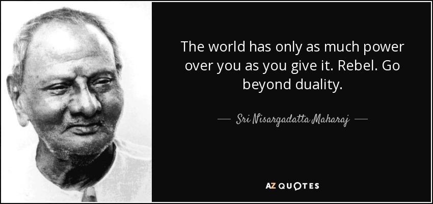 The world has only as much power over you as you give it. Rebel. Go beyond duality. - Sri Nisargadatta Maharaj