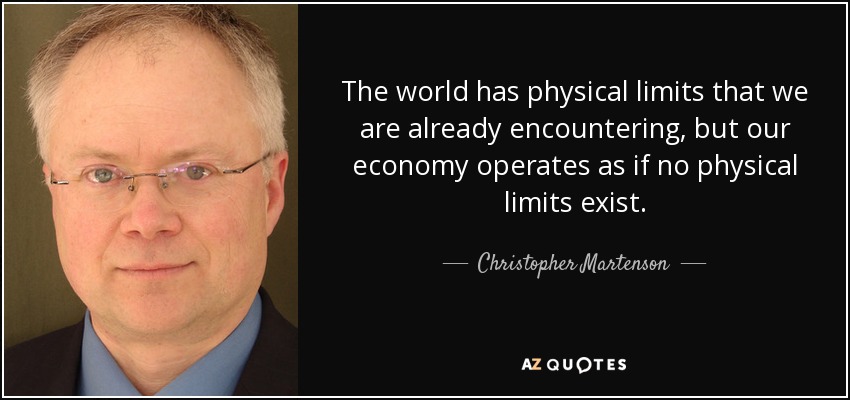 The world has physical limits that we are already encountering, but our economy operates as if no physical limits exist. - Christopher Martenson