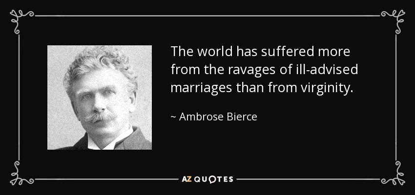 The world has suffered more from the ravages of ill-advised marriages than from virginity. - Ambrose Bierce