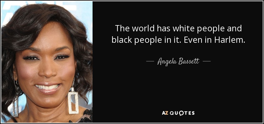 The world has white people and black people in it. Even in Harlem. - Angela Bassett
