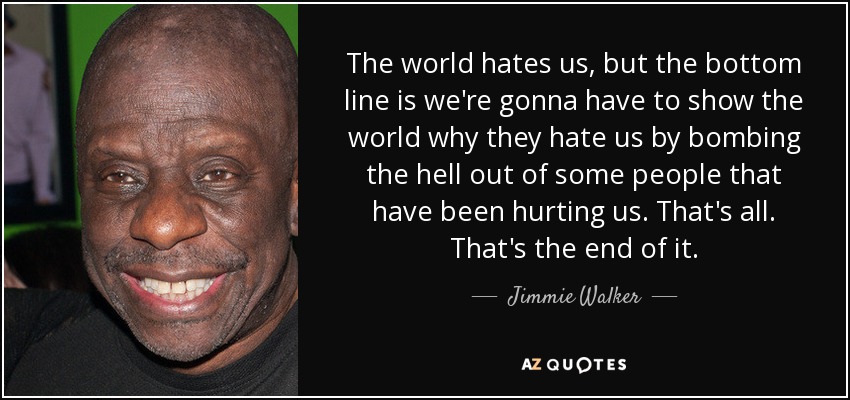 The world hates us, but the bottom line is we're gonna have to show the world why they hate us by bombing the hell out of some people that have been hurting us. That's all. That's the end of it. - Jimmie Walker