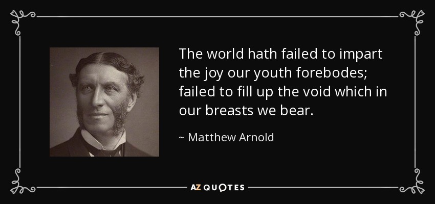 The world hath failed to impart the joy our youth forebodes; failed to fill up the void which in our breasts we bear. - Matthew Arnold