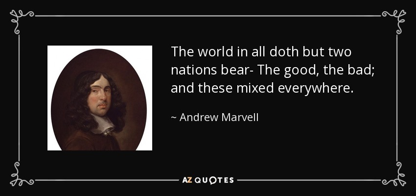 The world in all doth but two nations bear- The good, the bad; and these mixed everywhere. - Andrew Marvell