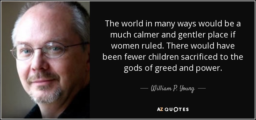 The world in many ways would be a much calmer and gentler place if women ruled. There would have been fewer children sacrificed to the gods of greed and power. - William P. Young