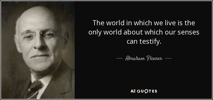 The world in which we live is the only world about which our senses can testify. - Abraham Flexner