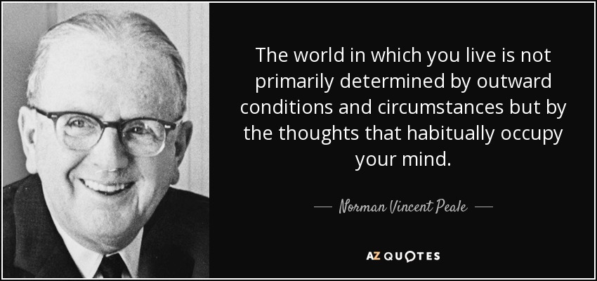 The world in which you live is not primarily determined by outward conditions and circumstances but by the thoughts that habitually occupy your mind. - Norman Vincent Peale