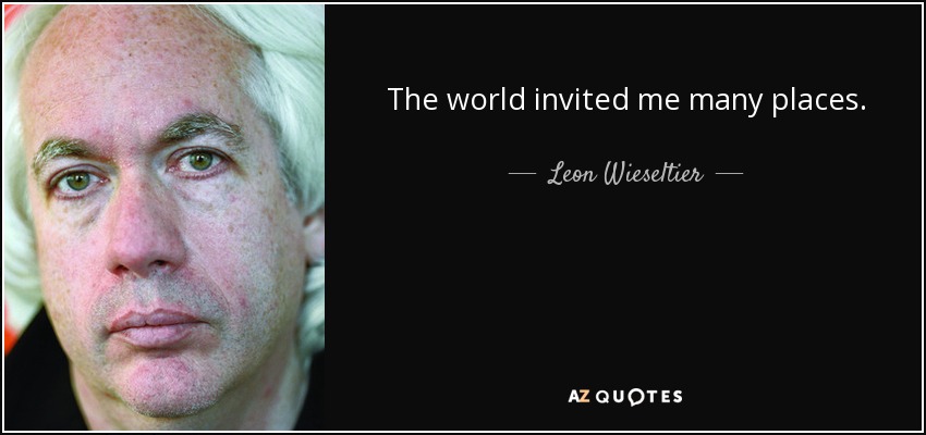 The world invited me many places. - Leon Wieseltier