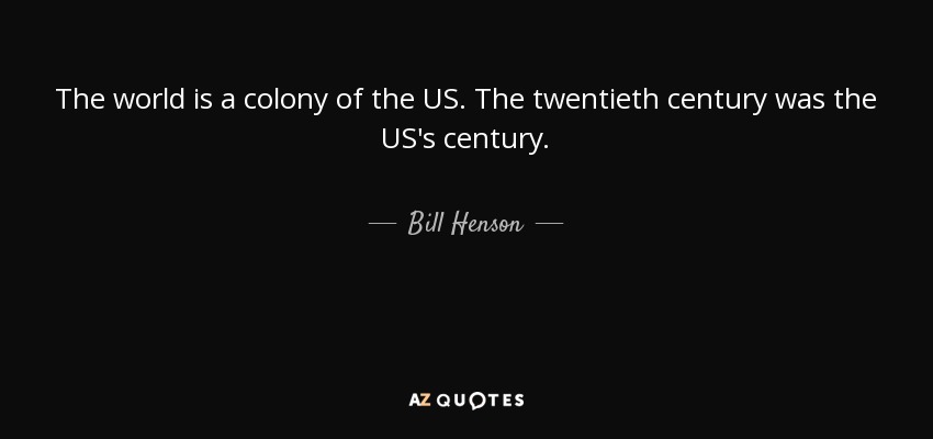 The world is a colony of the US. The twentieth century was the US's century. - Bill Henson