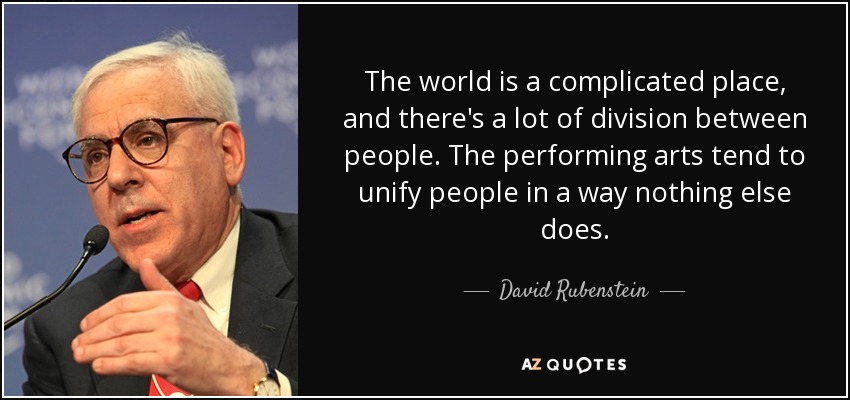 The world is a complicated place, and there's a lot of division between people. The performing arts tend to unify people in a way nothing else does. - David Rubenstein