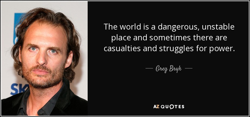 The world is a dangerous, unstable place and sometimes there are casualties and struggles for power. - Greg Bryk